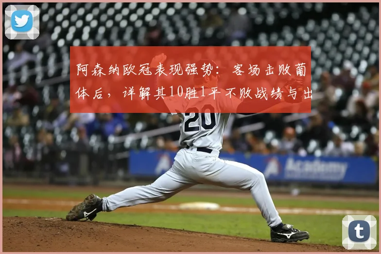 阿森纳欧冠表现强势：客场击败葡体后，详解其10胜1平不败战绩与出线前景