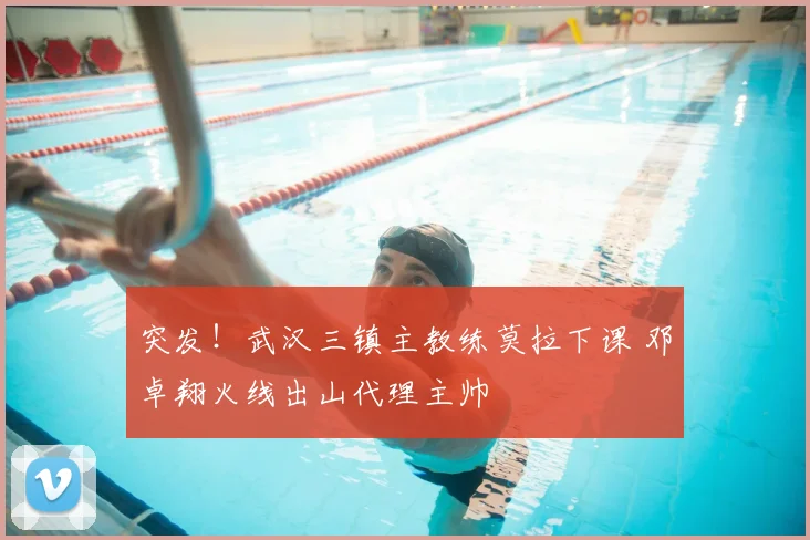 突发！武汉三镇主教练莫拉下课 邓卓翔火线出山代理主帅