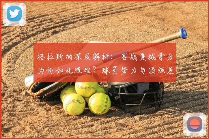 格拉斯纳深度解析:客战曼城拿分为何如此艰难?球员努力与顶级差距全解读