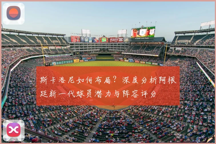 斯卡洛尼如何布局？深度分析阿根廷新一代球员潜力与阵容评分