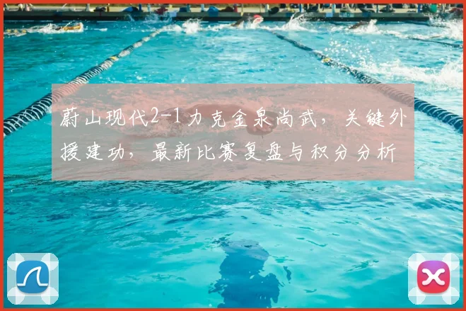 蔚山现代2-1力克金泉尚武,关键外援建功,最新比赛复盘与积分分析