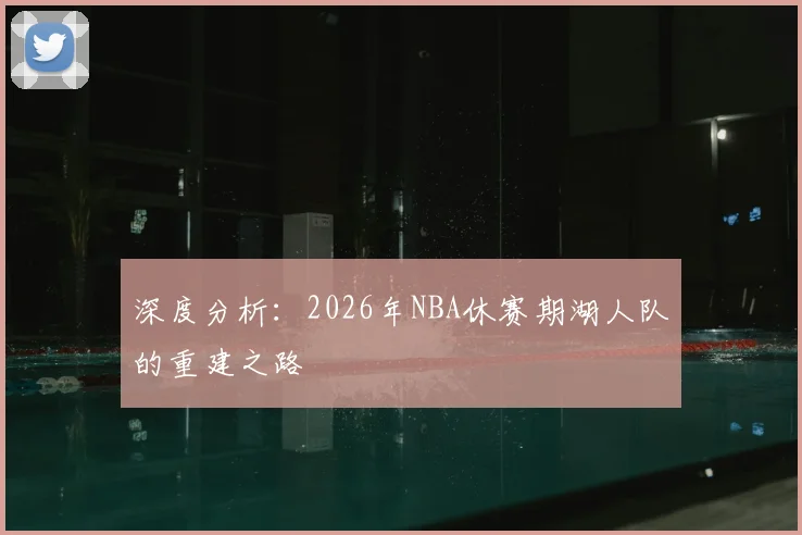 深度分析：2026年NBA休赛期湖人队的重建之路