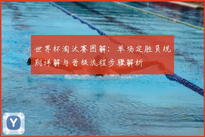 世界杯淘汰赛图解：单场定胜负规则详解与晋级流程步骤解析