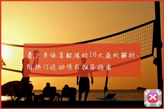 青少年体育锻炼的10大益处解析,附热门运动项目推荐指南